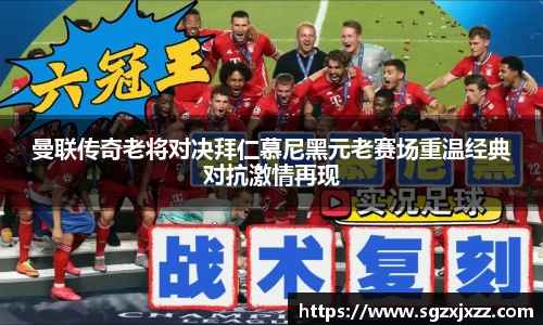 曼联传奇老将对决拜仁慕尼黑元老赛场重温经典对抗激情再现