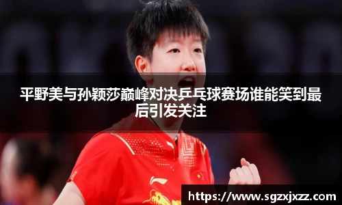 平野美与孙颖莎巅峰对决乒乓球赛场谁能笑到最后引发关注