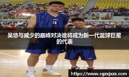吴悠与威少的巅峰对决谁将成为新一代篮球巨星的代表